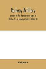 Railway artillery; a report on the characteristics, scope of utility, etc., of railway artillery (Volume II)