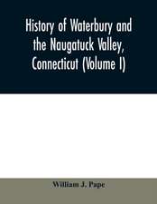 History of Waterbury and the Naugatuck Valley, Connecticut (Volume I)