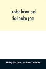 London labour and the London poor; a cyclopædia of the condition and earnings of those that will work, those that cannot work, and those that will not work