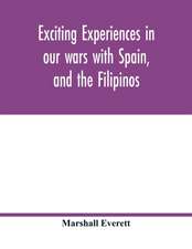 Exciting experiences in our wars with Spain, and the Filipinos