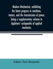 Modern mechanism, exhibiting the latest progress in machines, motors, and the transmission of power, being a supplementary volume to Appletons' cyclopaedia of applied mechanics