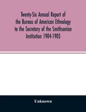 Twenty-Six Annual report of the Bureau of American Ethnology to the Secretary of the Smithsonian Institution 1904-1905