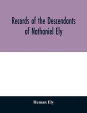 Records of the descendants of Nathaniel Ely, the emigrant, who settled first in Newtown, now Cambridge, Mass., was one of the first settlers of Hartford, also of Norwalk, Conn., and a resident of Springfield, Mass., from 1659 until his death in 1675