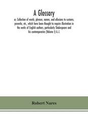 A glossary; or, Collection of words, phrases, names, and allusions to customs, proverbs, etc., which have been thought to require illustration in the works of English authors, particularly Shakespeare and his contemporaries (Volume I) A.-J.