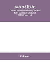 Notes and queries; A Medium of Intercommunication for Literary Men, General Readers General Index to Series the Sixth (1880-1885) Volume I to XII.