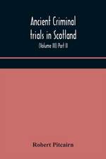 Ancient criminal trials in Scotland; (Volume III) Part II.