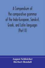 A compendium of the comparative grammar of the Indo-European, Sanskrit, Greek, and Latin languages (Part II)