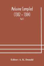 Melusine Compiled (1382 - 1384) by Jean d'Arras A Unique Manuscript in The Library of the British Museum Part I Text, Notes, and Glossary.