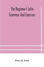 The beginner's Latin grammar and exercises