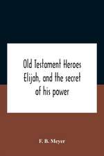 Old Testament Heroes Elijah, And The Secret Of His Power