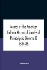 Records Of The American Catholic Historical Society Of Philadelphia (Volume I) 1884-86