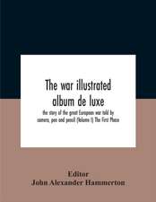 The War Illustrated Album De Luxe; The Story Of The Great European War Told By Camera, Pen And Pencil (Volume I) The First Phase