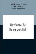 Mary Sumner, Her Life And Work Part I Memoir Of Mrs. Sumner Part Ii.-A Short History Of The Mothers' Union Compiled From The Manuscript History Of The Society