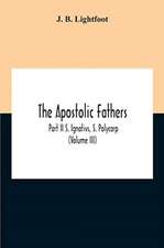 The Apostolic Fathers; Part Ii S. Ignativs, S. Polycarp (Volume III)