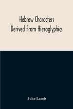 Hebrew Characters Derived From Hieroglyphics; The Original Pictures Applied To The Interpretation Of Various Words And Passages In The Sacred Writings And Especially Of The History Of The Creation And Fall Of Man