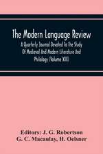 The Modern Language Review; A Quarterly Journal Devoted To The Study Of Medieval And Modern Literature And Philology (Volume Xiii)