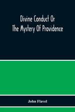 Divine Conduct Or The Mystery Of Providence, Wherein The Being And Efficacy Of Providence Are Asserted And Vindicated; The Methods Of Providence, As It Passes Through The Several Stages Of Our Lives Opened; And The Proper Course Of Improving All Providenc