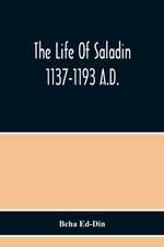 The Life Of Saladin 1137-1193 A.D.