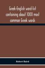 Greek-English Word-List Containing About 1000 Most Common Greek Words, So Arranged As To Be Most Easily Learned And Remembered