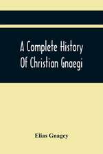 A Complete History Of Christian Gnaegi, And A Complete Family Resgister Of His Lineal Descendants, And Those Related To Him By Intermarriage, From The Year 1774 To 1897, Containing Some Records Of Families Not Received In Time To Have Them Chronologically