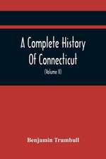 A Complete History Of Connecticut, Civil And Ecclesiastical, From The Emigration Of Its First Planters, From England, In The Year 1630, To The Year 1764; And To The Close Of The Indian Wars (Volume Ii)