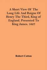 A Short View Of The Long Life And Raigne Of Henry The Third, King Of England. Presented To King James. 1627