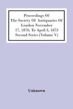 Proceedings Of The Society Of Antiquaries Of London November 17, 1870, To April 3, 1873 Second Series (Volume V)