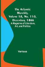 The Atlantic Monthly, Volume 18, No. 110, December, 1866; A Magazine of Literature, Art, and Politics