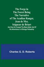 The Forge in the Forest Being the Narrative of the Acadian Ranger, Jean de Mer, Seigneur de Briart; and How He Crossed the Black Abbé; and of His Adventures in a Strange Fellowship