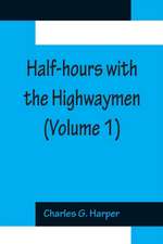 Half-hours with the Highwaymen (Volume 1); Picturesque Biographies and Traditions of The 