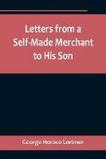 Letters from a Self-Made Merchant to His Son ;Being the Letters written by John Graham, Head of the House of Graham & Company, Pork-Packers in Chicago, familiarly known on 'Change as 