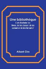 Une bibliothèque; L'art d'acheter les livres, de les classer, de les conserver et de s'en servir