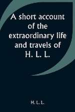 A short account of the extraordinary life and travels of H. L. L.