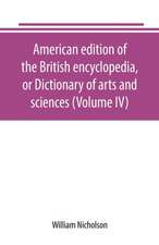 American edition of the British encyclopedia, or Dictionary of arts and sciences (Volume IV)