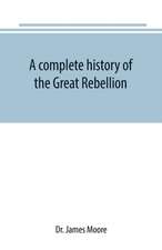 A complete history of the Great Rebellion ; or, The Civil War in the United States, 1861-1865 Comprising a full and impartial account of the Military and Naval Operations, with vivid and accurate descriptions of the various battles, bombardments, Skirmish