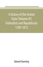 A history of the United State (Volume IV) Federalists and Republicans 1789-1815