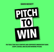 Pitch to Win: The Tools That Help Startups and Corporate Innovation Teams Script, Design, and Deliver Winning Pitches