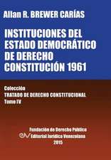 INSTITUCIONES DEL ESTADO DEMOCRÁTICO DE DERECHO. CONSTITUCIÓN 1961. Colección Tratado de Derecho Constitucional, Tomo IV