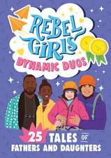 Rebel Girls Dads and Daughters: 25 Tales of Teamwork and Fun