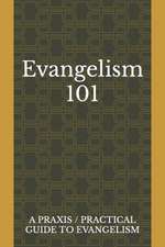 Evangelism 101: A Praxis / Practical Guide To Evangelism