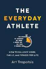 The Everyday Athlete: How to Balance Work, Family, and Fitness for Life