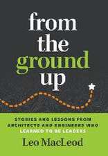 From the Ground Up: Stories and Lessons from Architects and Engineers Who Learned to Be Leaders