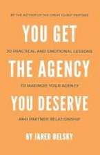 You Get The Agency You Deserve: 20 Practical and Emotional Lessons to Maximize Your Agency and Partner Relationship