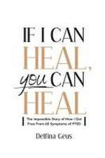 If I Can Heal, You Can Heal: The Impossible Story of How I Got Free from 60 Symptoms of PTSD